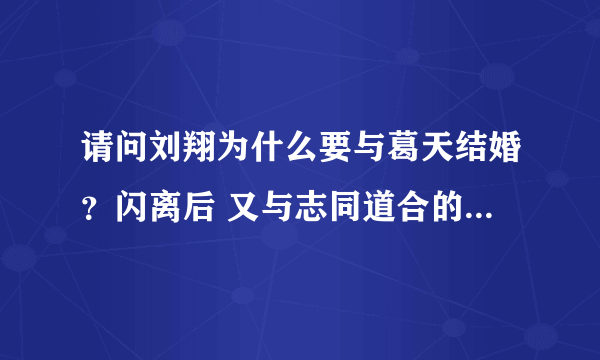 请问刘翔为什么要与葛天结婚？闪离后 又与志同道合的吴莎结婚了