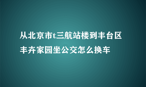 从北京市t三航站楼到丰台区丰卉家园坐公交怎么换车