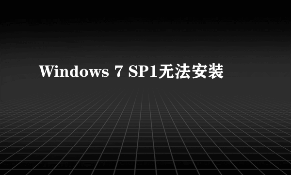 Windows 7 SP1无法安装