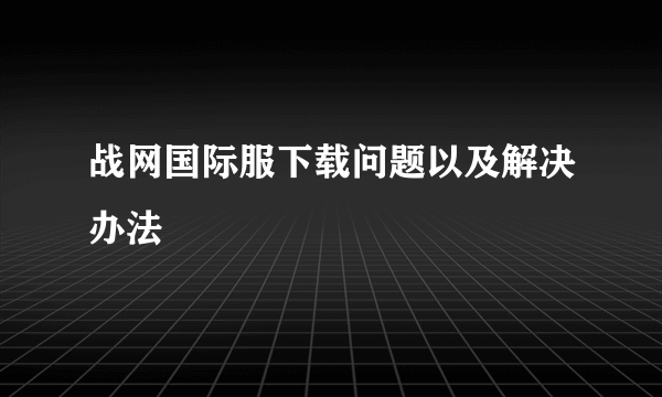 战网国际服下载问题以及解决办法