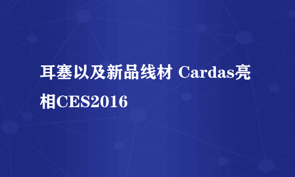 耳塞以及新品线材 Cardas亮相CES2016