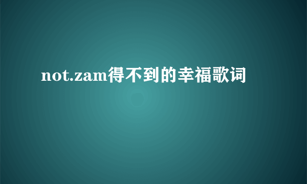 not.zam得不到的幸福歌词