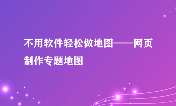 不用软件轻松做地图——网页制作专题地图