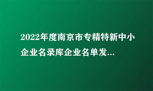 2022年度南京市专精特新中小企业名录库企业名单发布（附完整名单）