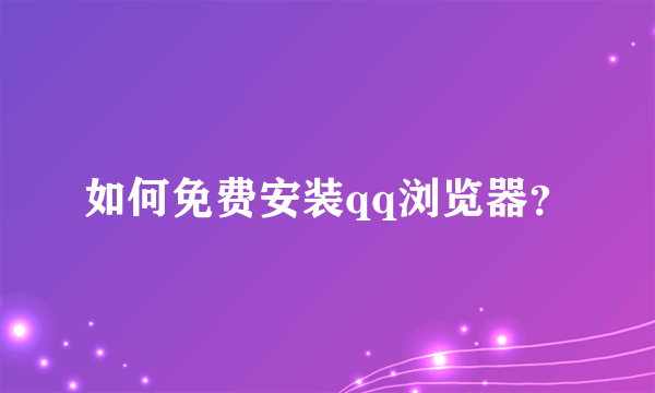 如何免费安装qq浏览器？