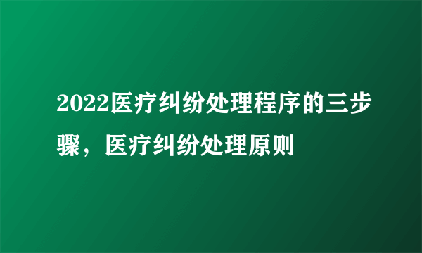 2022医疗纠纷处理程序的三步骤，医疗纠纷处理原则