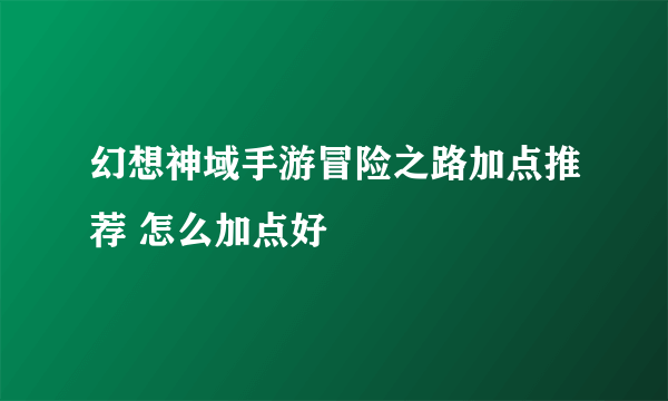 幻想神域手游冒险之路加点推荐 怎么加点好