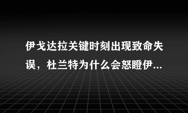 伊戈达拉关键时刻出现致命失误，杜兰特为什么会怒瞪伊戈达拉？