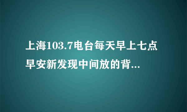 上海103.7电台每天早上七点早安新发现中间放的背景音乐的那首英文歌叫什么。