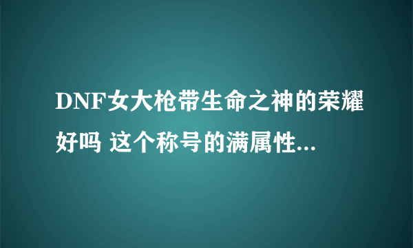 DNF女大枪带生命之神的荣耀好吗 这个称号的满属性是多少？》