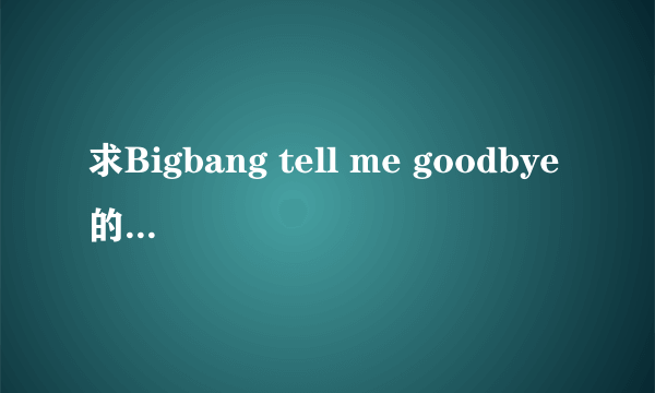 求Bigbang tell me goodbye的中文音译歌词 急急，，，