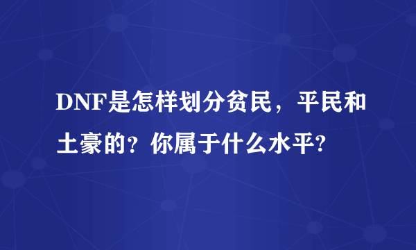 DNF是怎样划分贫民，平民和土豪的？你属于什么水平?