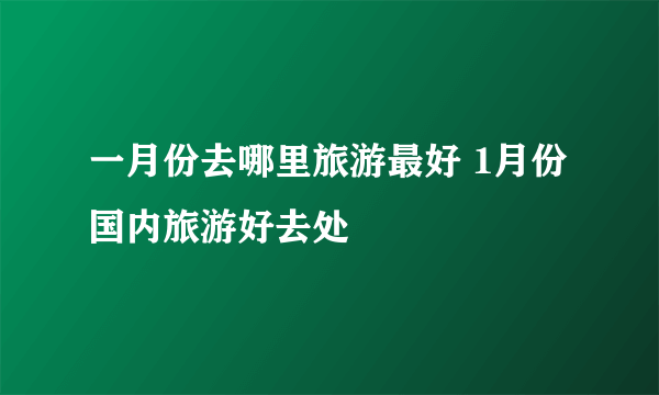 一月份去哪里旅游最好 1月份国内旅游好去处