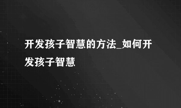 开发孩子智慧的方法_如何开发孩子智慧