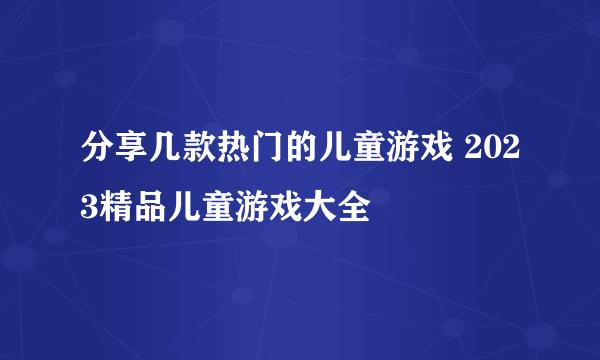 分享几款热门的儿童游戏 2023精品儿童游戏大全