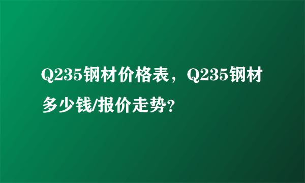 Q235钢材价格表，Q235钢材多少钱/报价走势？