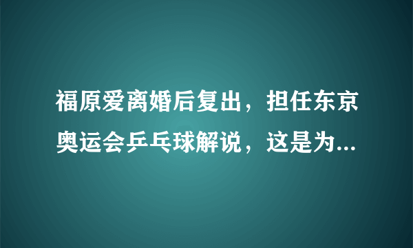 福原爱离婚后复出，担任东京奥运会乒乓球解说，这是为什么呢？