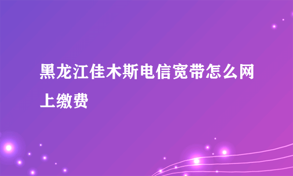 黑龙江佳木斯电信宽带怎么网上缴费