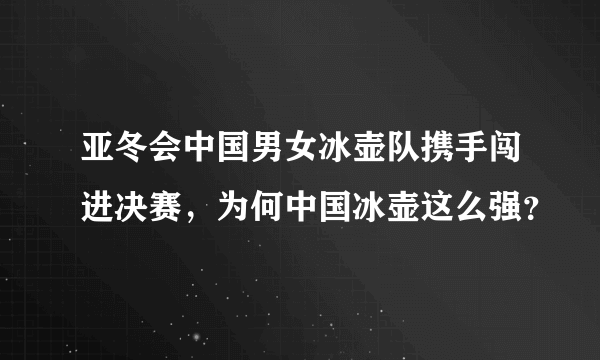 亚冬会中国男女冰壶队携手闯进决赛，为何中国冰壶这么强？