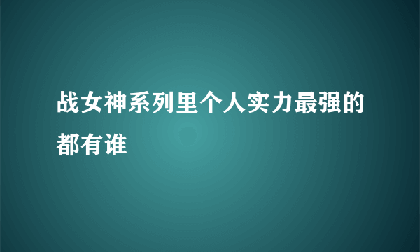 战女神系列里个人实力最强的都有谁