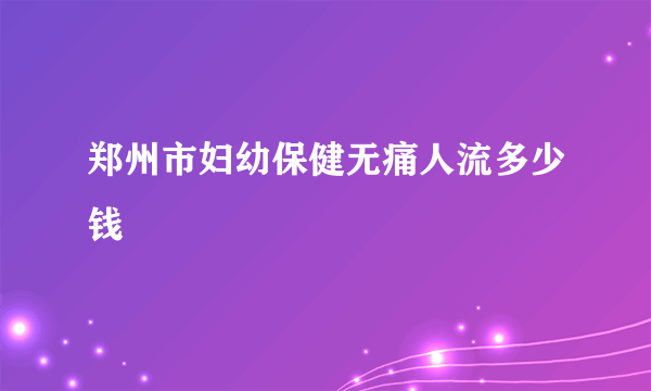 郑州市妇幼保健无痛人流多少钱