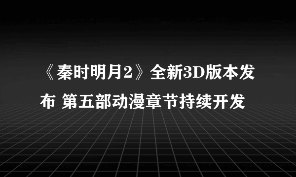 《秦时明月2》全新3D版本发布 第五部动漫章节持续开发