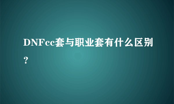 DNFcc套与职业套有什么区别？