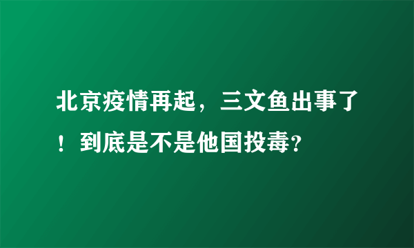 北京疫情再起，三文鱼出事了！到底是不是他国投毒？