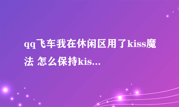 qq飞车我在休闲区用了kiss魔法 怎么保持kiss状态不动啊？怎么一会儿就放开了（悬赏200）