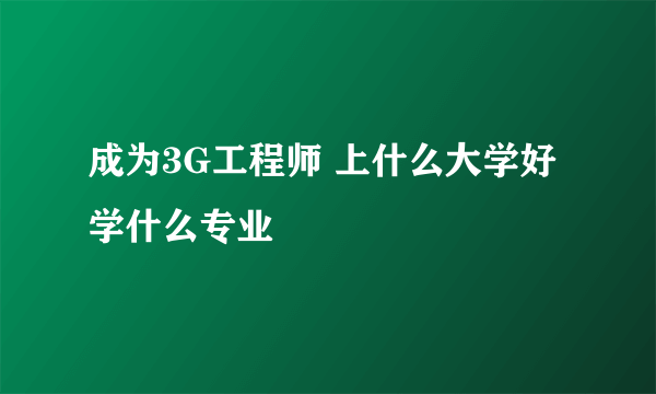 成为3G工程师 上什么大学好 学什么专业