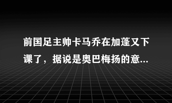 前国足主帅卡马乔在加蓬又下课了，据说是奥巴梅扬的意思，对此你怎么看？