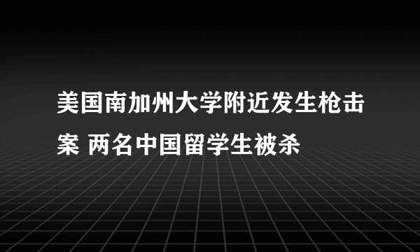 美国南加州大学附近发生枪击案 两名中国留学生被杀