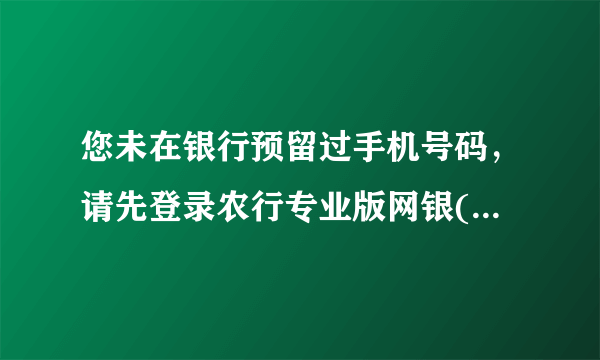 您未在银行预留过手机号码，请先登录农行专业版网银(USBKEY)修改客户信息，或前往柜台预留。 我明明留手机