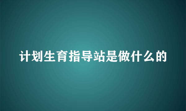 计划生育指导站是做什么的