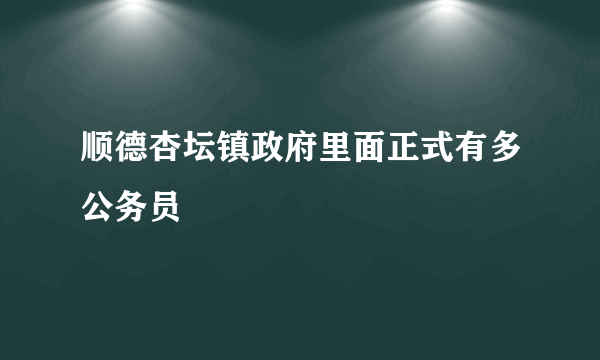 顺德杏坛镇政府里面正式有多公务员