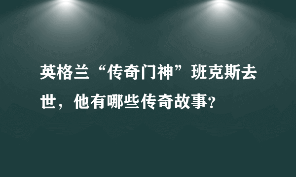 英格兰“传奇门神”班克斯去世，他有哪些传奇故事？