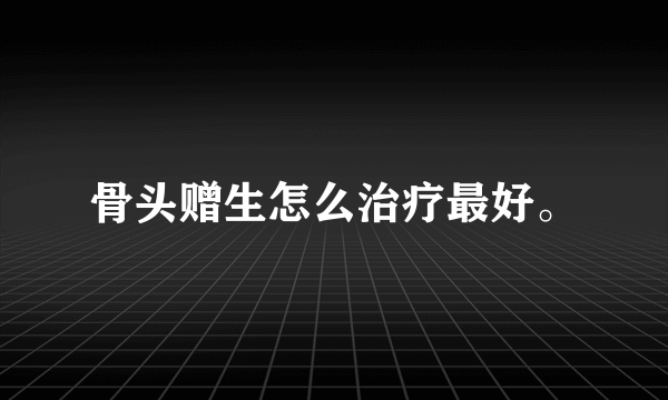 骨头赠生怎么治疗最好。