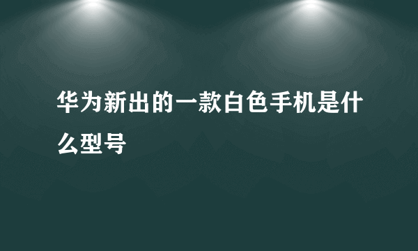 华为新出的一款白色手机是什么型号