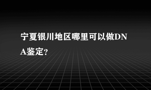 宁夏银川地区哪里可以做DNA鉴定？