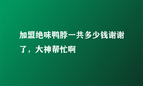 加盟绝味鸭脖一共多少钱谢谢了，大神帮忙啊