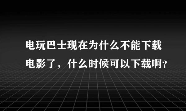 电玩巴士现在为什么不能下载电影了，什么时候可以下载啊？