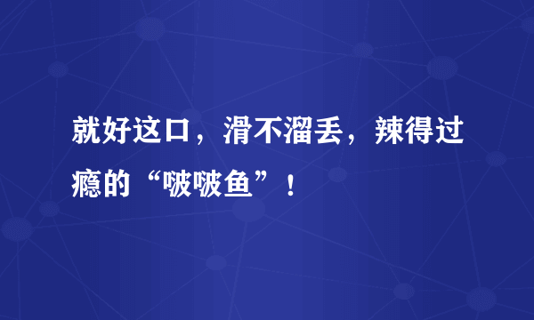 就好这口，滑不溜丢，辣得过瘾的“啵啵鱼”！