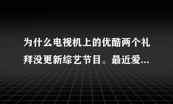 为什么电视机上的优酷两个礼拜没更新综艺节目。最近爱情保卫战啊，极限挑战啊之类的没更新了呢？