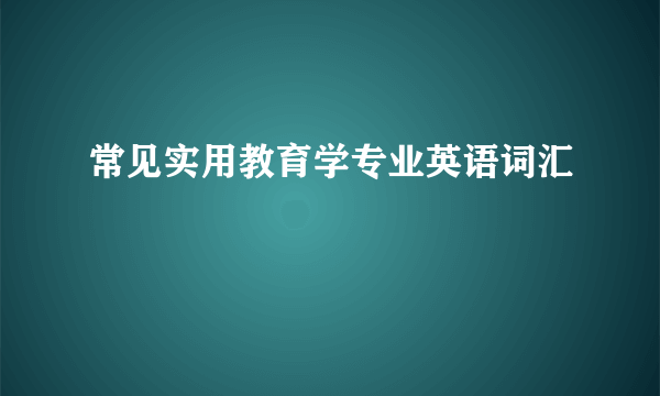 常见实用教育学专业英语词汇