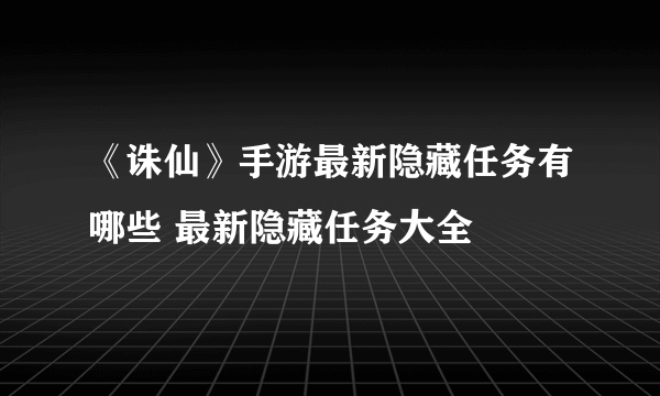 《诛仙》手游最新隐藏任务有哪些 最新隐藏任务大全