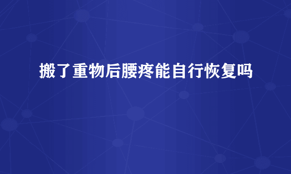 搬了重物后腰疼能自行恢复吗