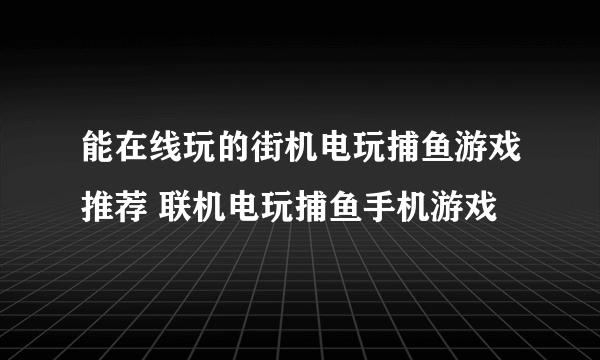 能在线玩的街机电玩捕鱼游戏推荐 联机电玩捕鱼手机游戏