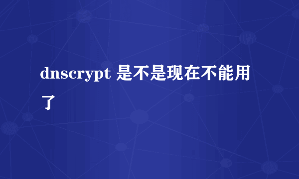 dnscrypt 是不是现在不能用了