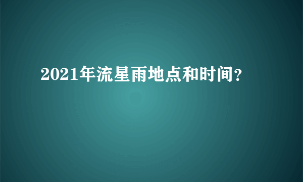 2021年流星雨地点和时间？