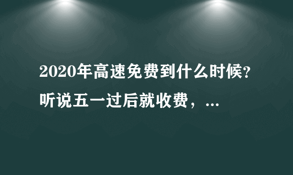 2020年高速免费到什么时候？听说五一过后就收费，是真的吗？